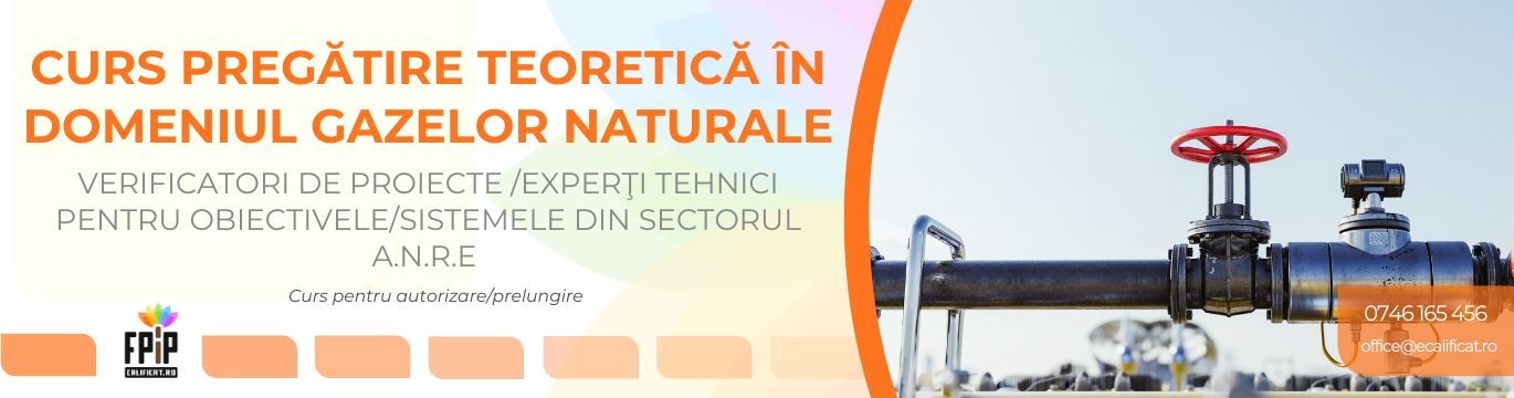 CURS PREGĂTIRE TEORETICĂ ÎN DOMENIUL GAZELOR NATURALE / Verificatori de proiecte /Experţi tehnici pentru obiectivele/sistemele din sectorul gazelor naturale 